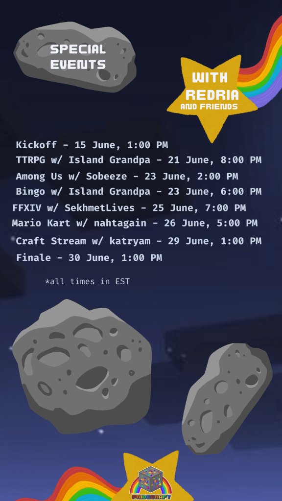 special events with redria and friends
kickoff - 15 june, 1pm
ttrpg w/ island grandpa - 21 june, 8pm
among us with sobeeze - 23 june, 2pm
bingo with island grandpa - 23 june, 6pm
ffxiv w/ sekhmetlives - 25 june, 7pm
mario kart w/ nahtagain - 26 june, 5pm
craft stream w/ katryam - 29 june, 1pm
finale - 30 june, 1pm
all times in EST